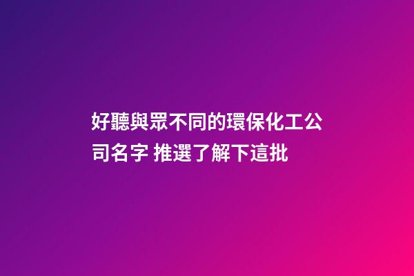 好聽與眾不同的環保化工公司名字 推選了解下這批-第1張-公司起名-玄機派